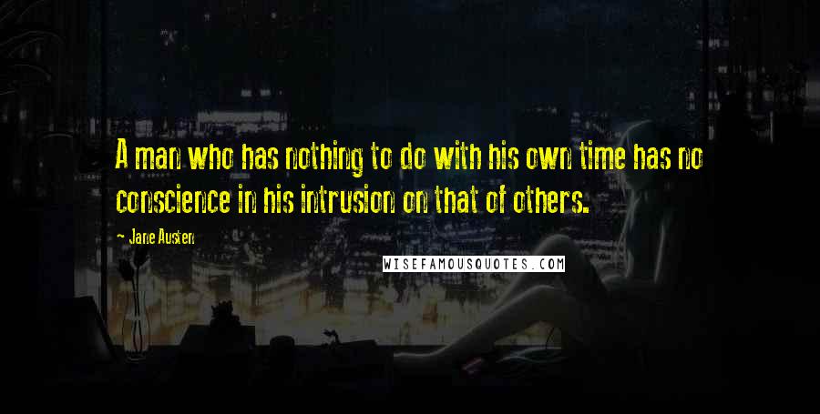 Jane Austen Quotes: A man who has nothing to do with his own time has no conscience in his intrusion on that of others.