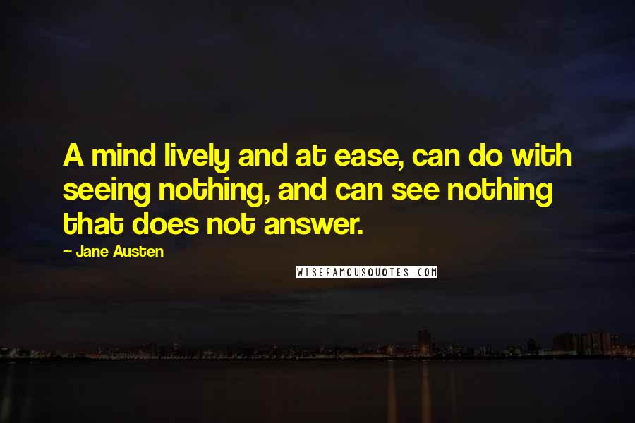 Jane Austen Quotes: A mind lively and at ease, can do with seeing nothing, and can see nothing that does not answer.