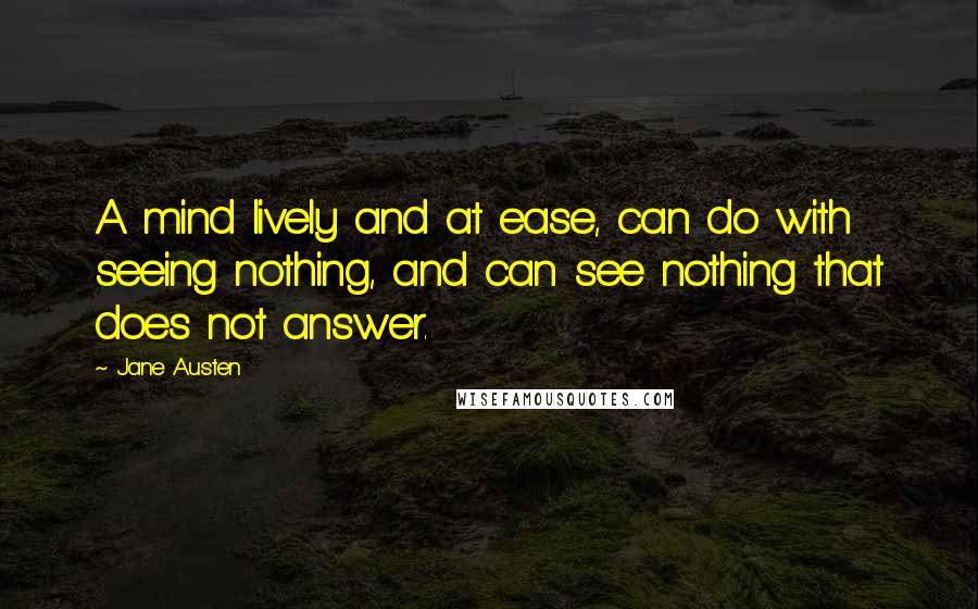 Jane Austen Quotes: A mind lively and at ease, can do with seeing nothing, and can see nothing that does not answer.