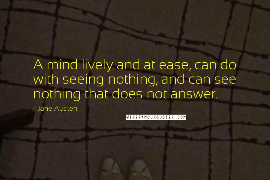 Jane Austen Quotes: A mind lively and at ease, can do with seeing nothing, and can see nothing that does not answer.
