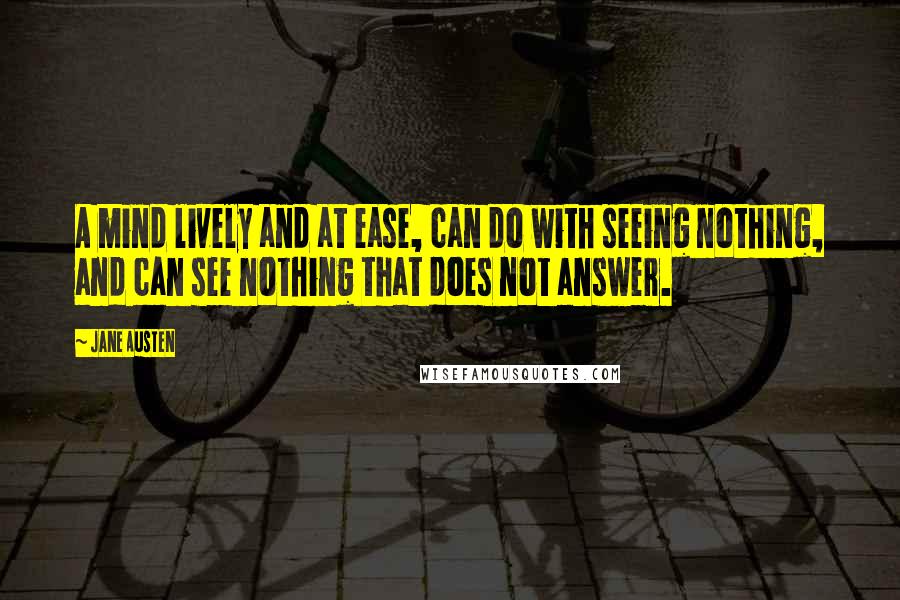 Jane Austen Quotes: A mind lively and at ease, can do with seeing nothing, and can see nothing that does not answer.