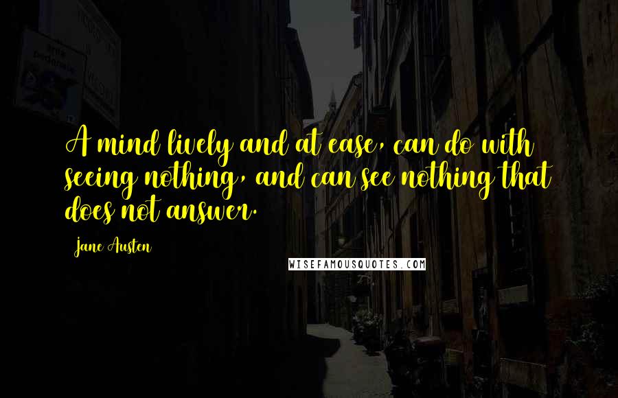 Jane Austen Quotes: A mind lively and at ease, can do with seeing nothing, and can see nothing that does not answer.