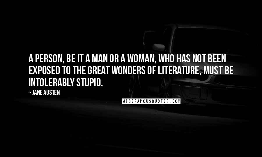 Jane Austen Quotes: A person, be it a man or a woman, who has not been exposed to the great wonders of literature, must be intolerably stupid.