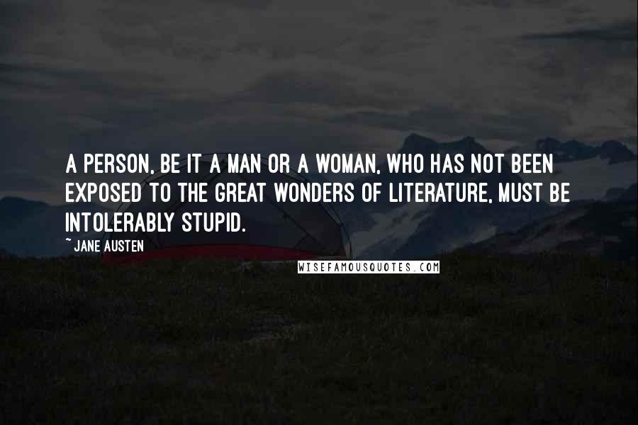 Jane Austen Quotes: A person, be it a man or a woman, who has not been exposed to the great wonders of literature, must be intolerably stupid.