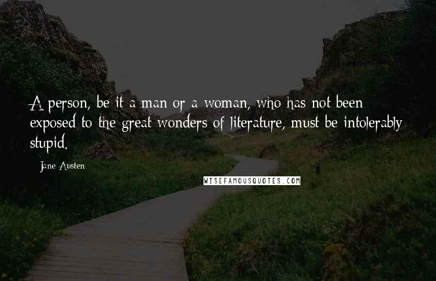 Jane Austen Quotes: A person, be it a man or a woman, who has not been exposed to the great wonders of literature, must be intolerably stupid.