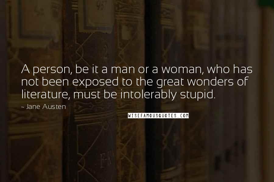 Jane Austen Quotes: A person, be it a man or a woman, who has not been exposed to the great wonders of literature, must be intolerably stupid.