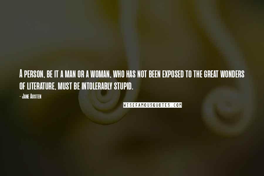 Jane Austen Quotes: A person, be it a man or a woman, who has not been exposed to the great wonders of literature, must be intolerably stupid.