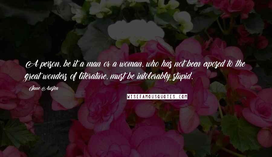 Jane Austen Quotes: A person, be it a man or a woman, who has not been exposed to the great wonders of literature, must be intolerably stupid.