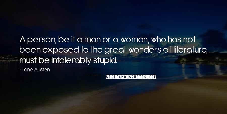 Jane Austen Quotes: A person, be it a man or a woman, who has not been exposed to the great wonders of literature, must be intolerably stupid.