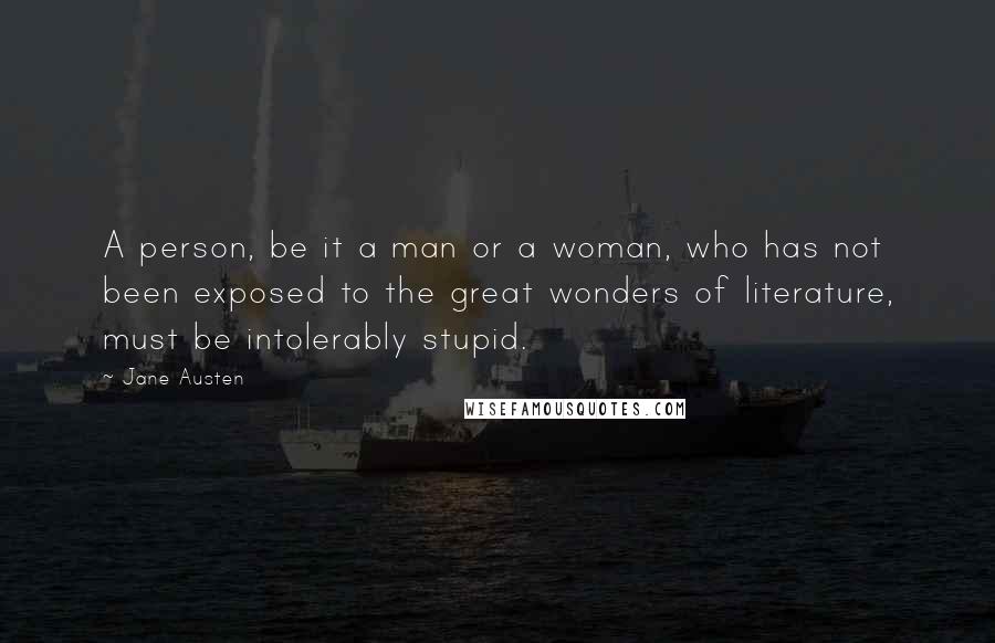 Jane Austen Quotes: A person, be it a man or a woman, who has not been exposed to the great wonders of literature, must be intolerably stupid.