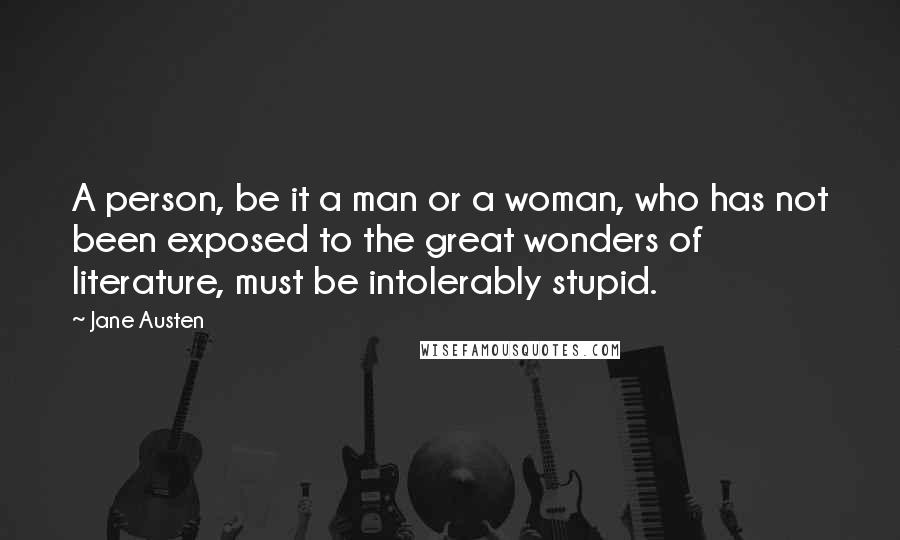 Jane Austen Quotes: A person, be it a man or a woman, who has not been exposed to the great wonders of literature, must be intolerably stupid.
