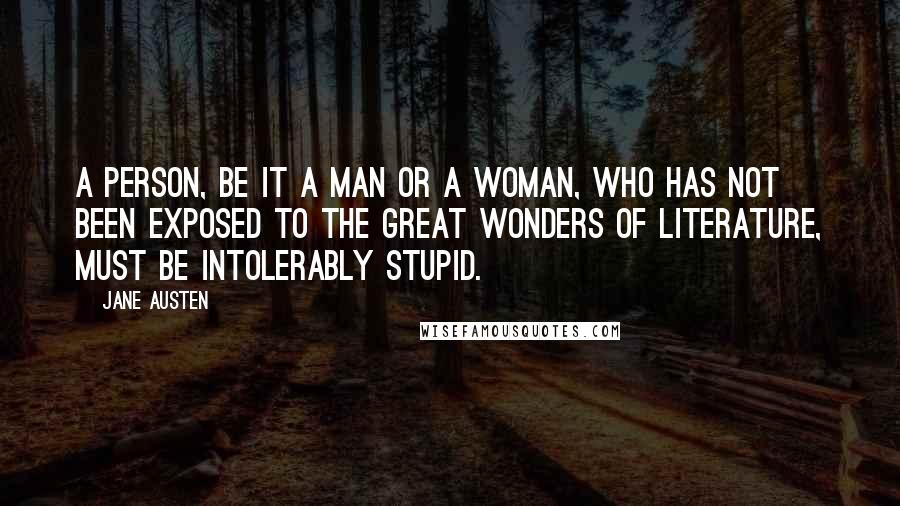 Jane Austen Quotes: A person, be it a man or a woman, who has not been exposed to the great wonders of literature, must be intolerably stupid.