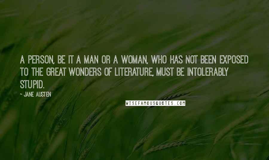 Jane Austen Quotes: A person, be it a man or a woman, who has not been exposed to the great wonders of literature, must be intolerably stupid.