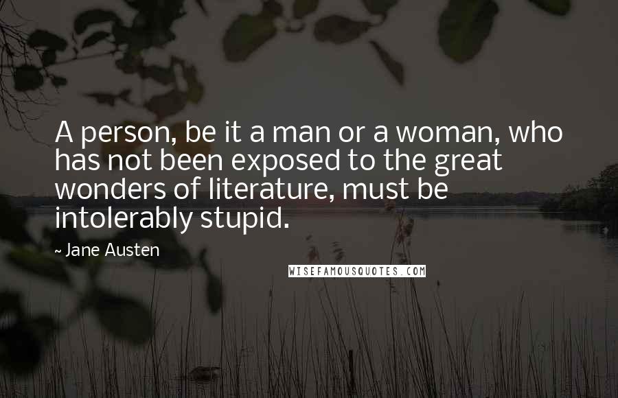 Jane Austen Quotes: A person, be it a man or a woman, who has not been exposed to the great wonders of literature, must be intolerably stupid.