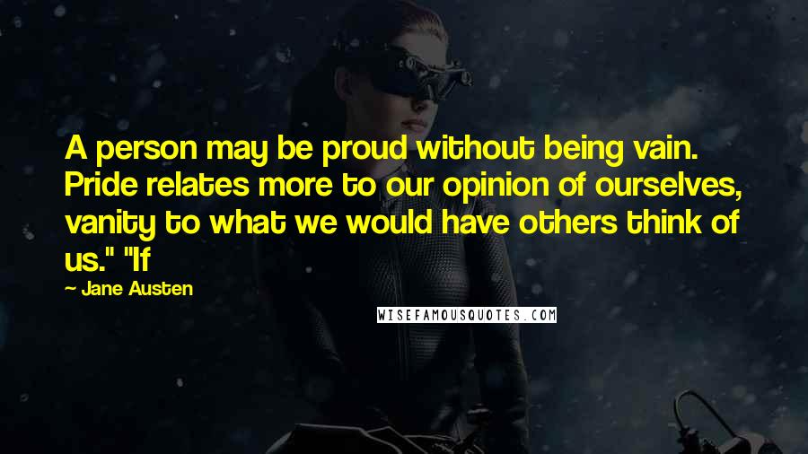 Jane Austen Quotes: A person may be proud without being vain. Pride relates more to our opinion of ourselves, vanity to what we would have others think of us." "If