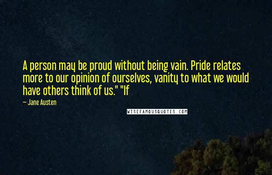 Jane Austen Quotes: A person may be proud without being vain. Pride relates more to our opinion of ourselves, vanity to what we would have others think of us." "If