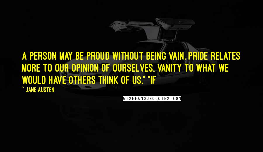 Jane Austen Quotes: A person may be proud without being vain. Pride relates more to our opinion of ourselves, vanity to what we would have others think of us." "If