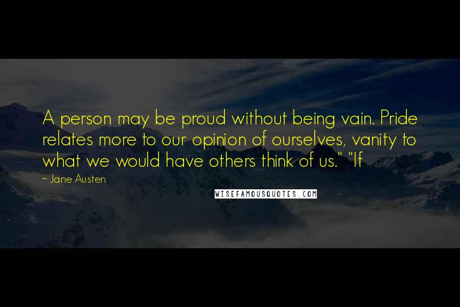 Jane Austen Quotes: A person may be proud without being vain. Pride relates more to our opinion of ourselves, vanity to what we would have others think of us." "If