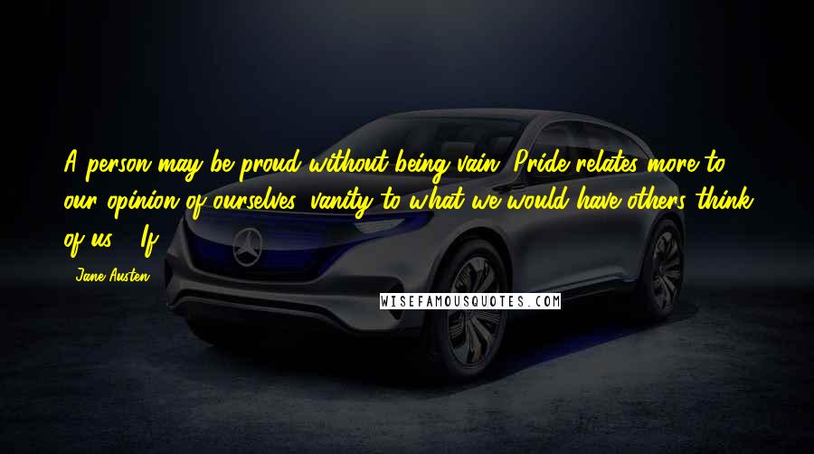 Jane Austen Quotes: A person may be proud without being vain. Pride relates more to our opinion of ourselves, vanity to what we would have others think of us." "If