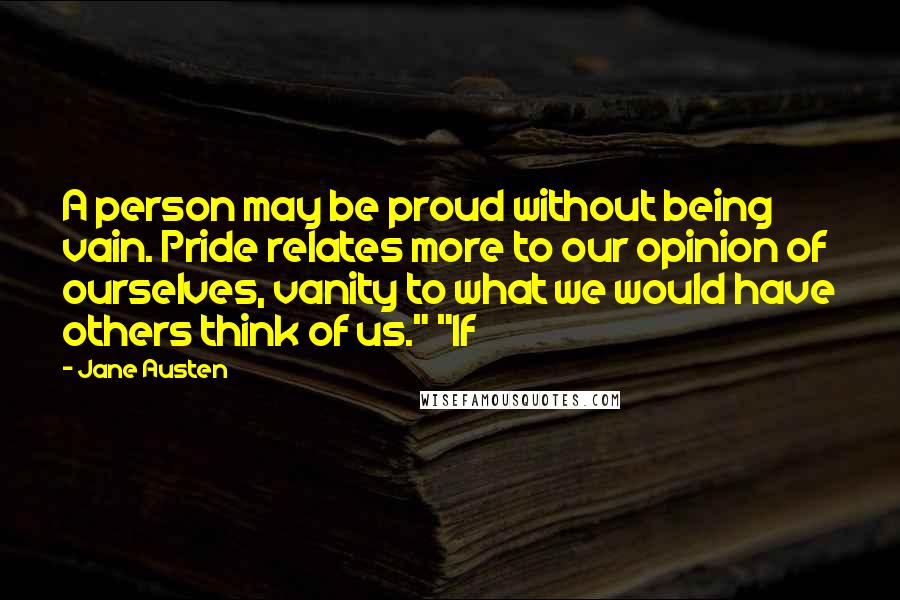 Jane Austen Quotes: A person may be proud without being vain. Pride relates more to our opinion of ourselves, vanity to what we would have others think of us." "If
