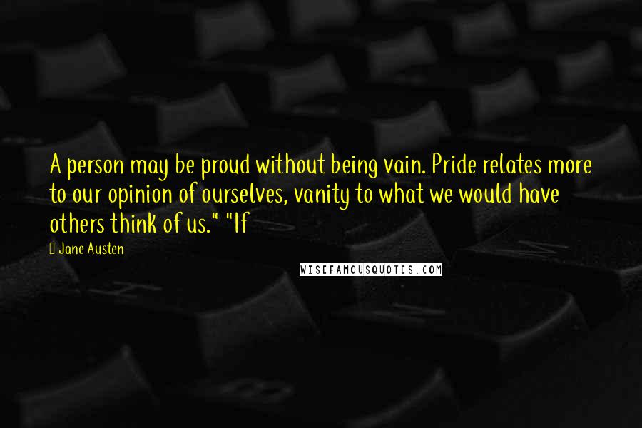 Jane Austen Quotes: A person may be proud without being vain. Pride relates more to our opinion of ourselves, vanity to what we would have others think of us." "If