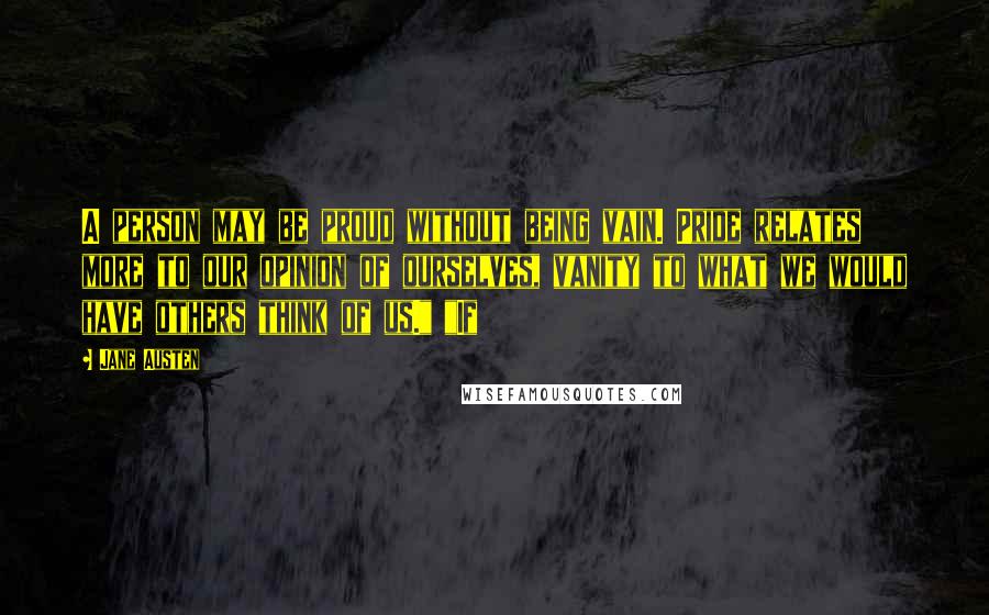 Jane Austen Quotes: A person may be proud without being vain. Pride relates more to our opinion of ourselves, vanity to what we would have others think of us." "If
