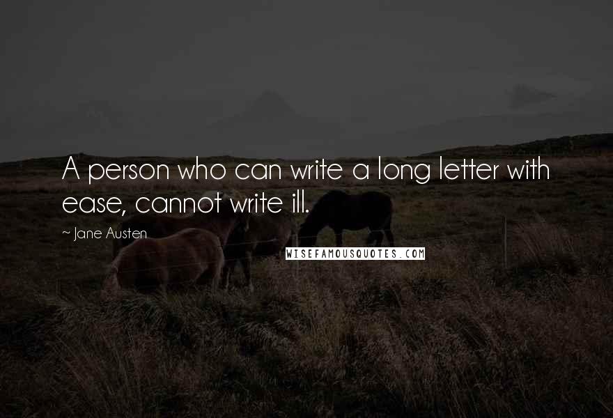 Jane Austen Quotes: A person who can write a long letter with ease, cannot write ill.