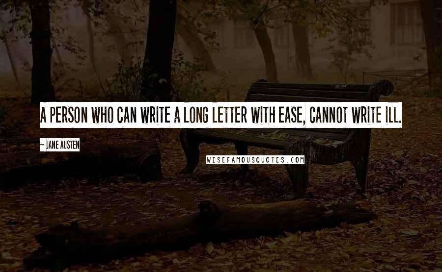 Jane Austen Quotes: A person who can write a long letter with ease, cannot write ill.