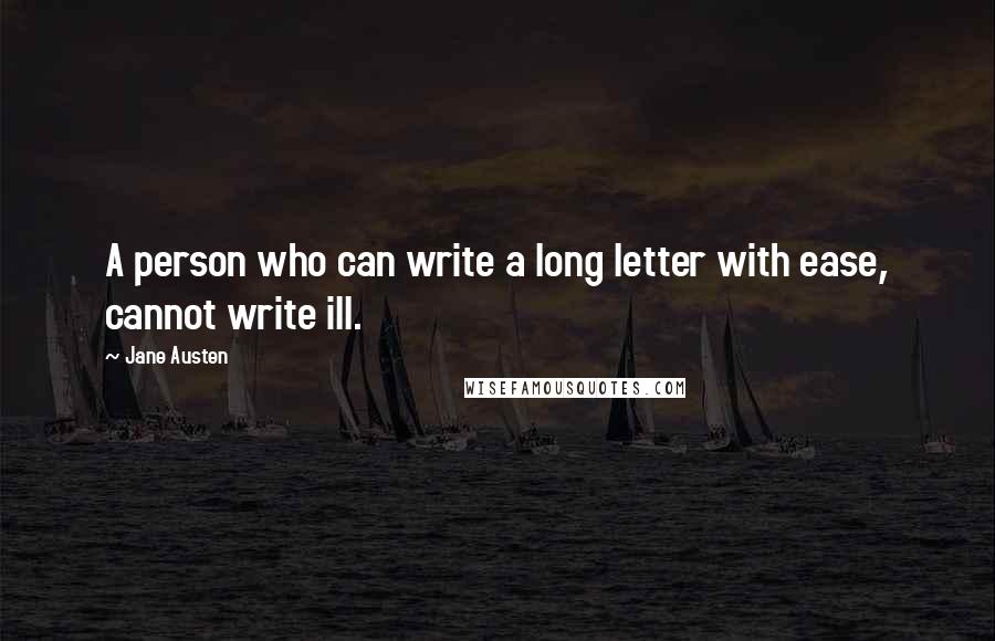 Jane Austen Quotes: A person who can write a long letter with ease, cannot write ill.