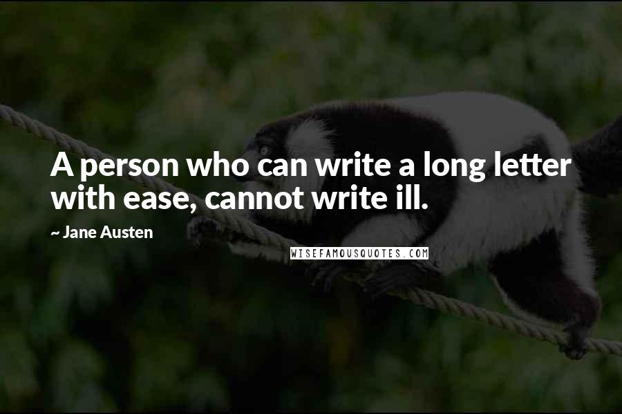 Jane Austen Quotes: A person who can write a long letter with ease, cannot write ill.
