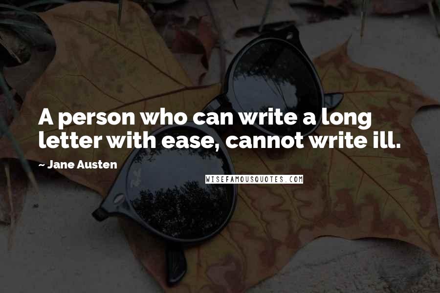 Jane Austen Quotes: A person who can write a long letter with ease, cannot write ill.