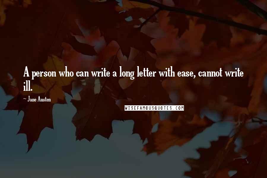 Jane Austen Quotes: A person who can write a long letter with ease, cannot write ill.
