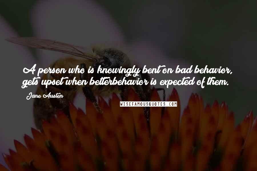Jane Austen Quotes: A person who is knowingly bent on bad behavior, gets upset when betterbehavior is expected of them.
