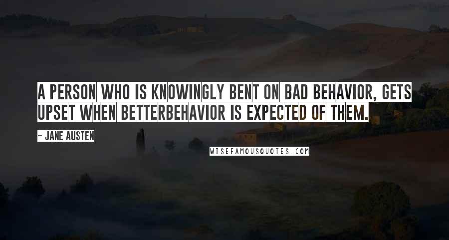 Jane Austen Quotes: A person who is knowingly bent on bad behavior, gets upset when betterbehavior is expected of them.