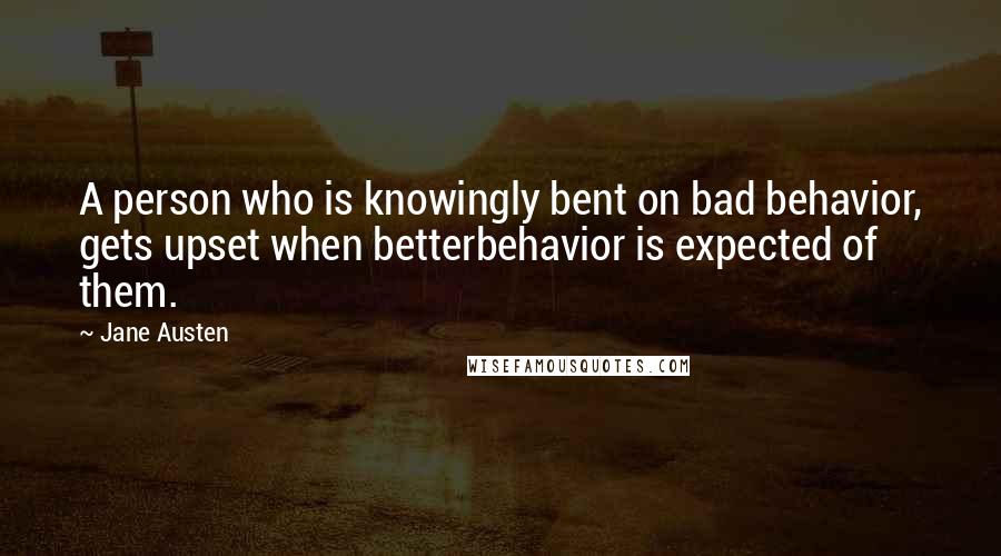 Jane Austen Quotes: A person who is knowingly bent on bad behavior, gets upset when betterbehavior is expected of them.