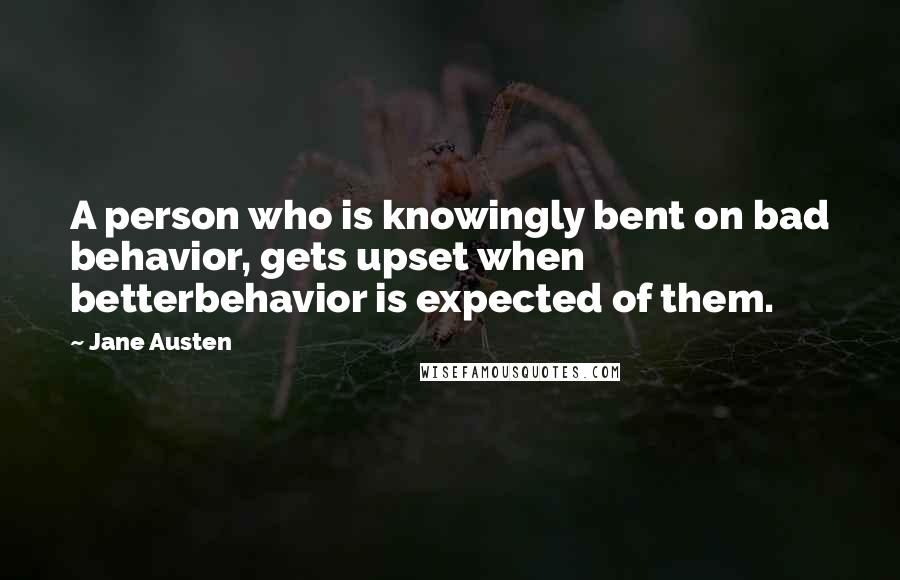 Jane Austen Quotes: A person who is knowingly bent on bad behavior, gets upset when betterbehavior is expected of them.