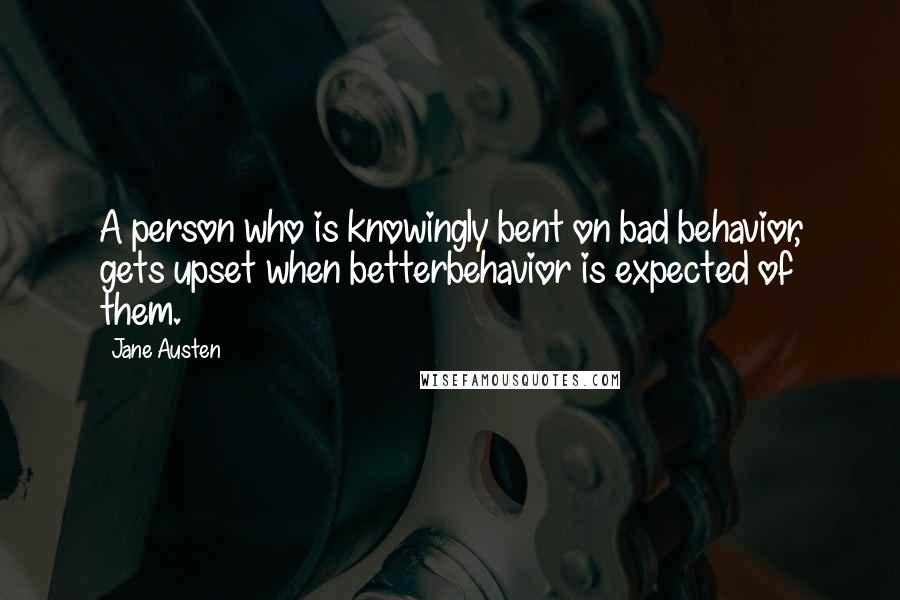 Jane Austen Quotes: A person who is knowingly bent on bad behavior, gets upset when betterbehavior is expected of them.