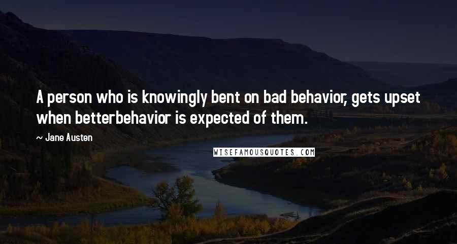 Jane Austen Quotes: A person who is knowingly bent on bad behavior, gets upset when betterbehavior is expected of them.