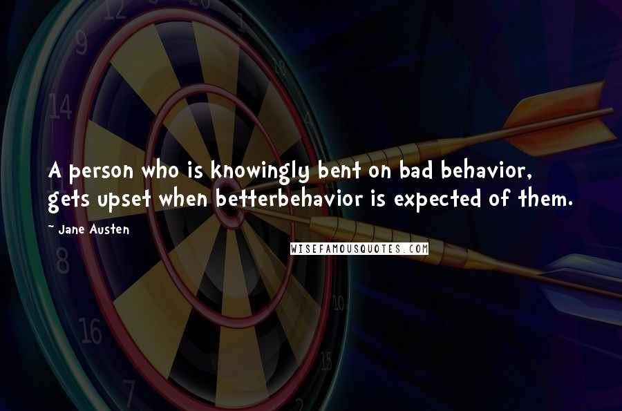 Jane Austen Quotes: A person who is knowingly bent on bad behavior, gets upset when betterbehavior is expected of them.