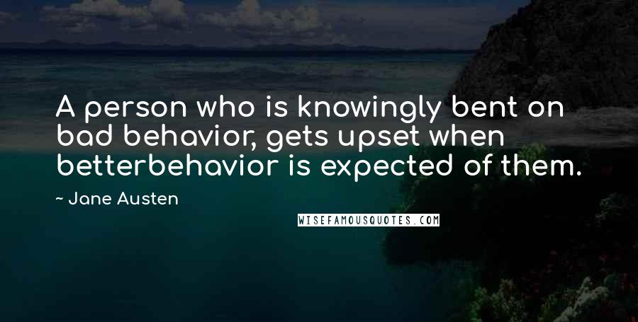 Jane Austen Quotes: A person who is knowingly bent on bad behavior, gets upset when betterbehavior is expected of them.