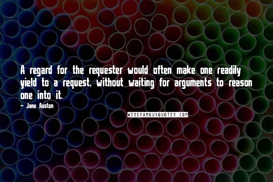 Jane Austen Quotes: A regard for the requester would often make one readily yield to a request, without waiting for arguments to reason one into it.