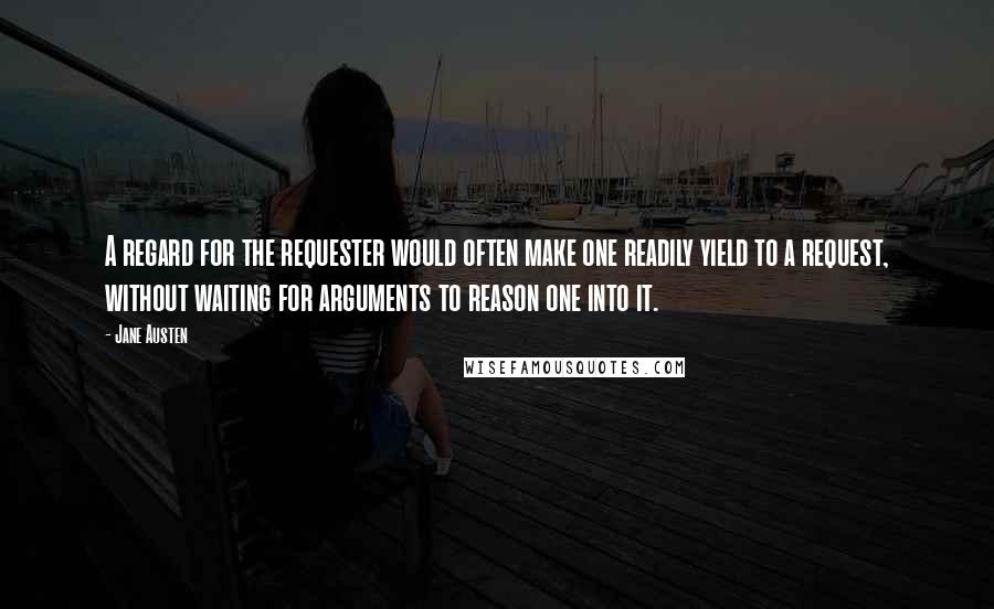 Jane Austen Quotes: A regard for the requester would often make one readily yield to a request, without waiting for arguments to reason one into it.