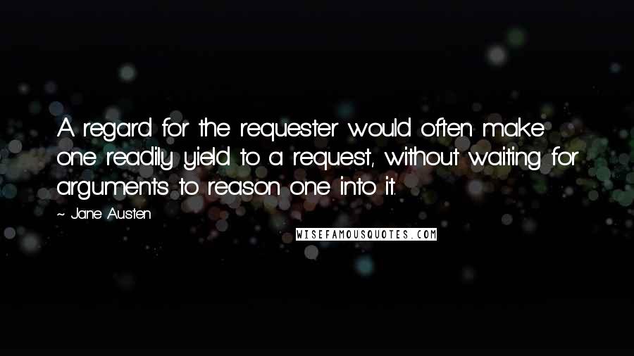 Jane Austen Quotes: A regard for the requester would often make one readily yield to a request, without waiting for arguments to reason one into it.