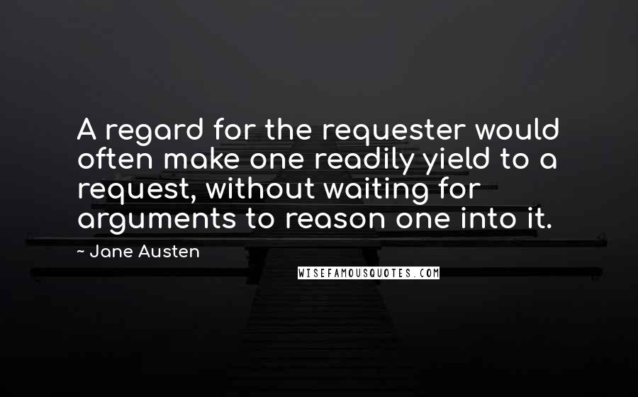 Jane Austen Quotes: A regard for the requester would often make one readily yield to a request, without waiting for arguments to reason one into it.