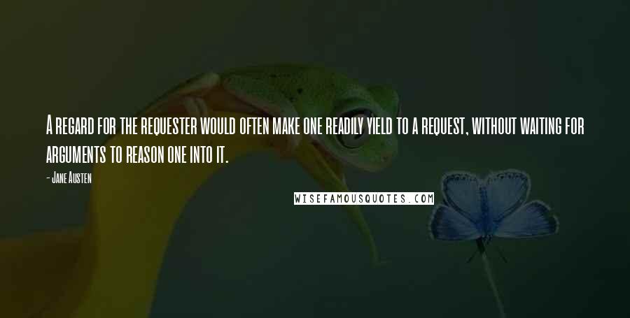 Jane Austen Quotes: A regard for the requester would often make one readily yield to a request, without waiting for arguments to reason one into it.