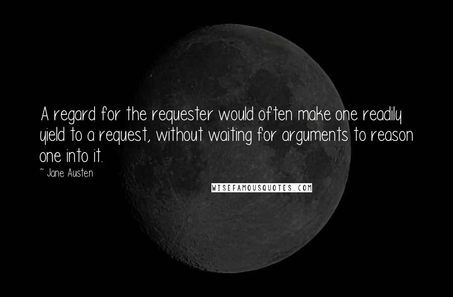 Jane Austen Quotes: A regard for the requester would often make one readily yield to a request, without waiting for arguments to reason one into it.