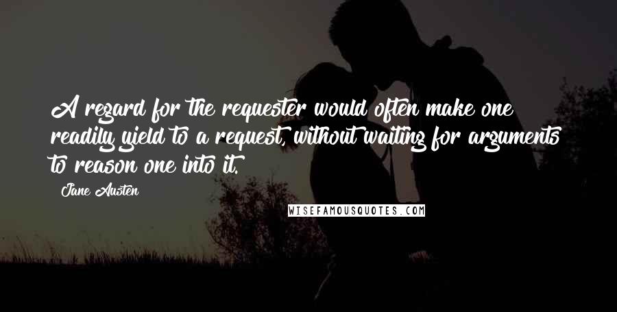Jane Austen Quotes: A regard for the requester would often make one readily yield to a request, without waiting for arguments to reason one into it.