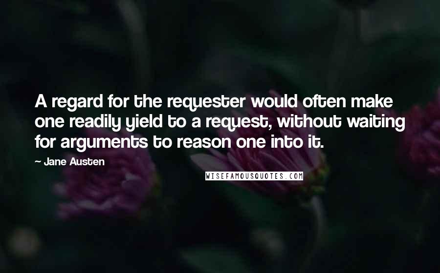 Jane Austen Quotes: A regard for the requester would often make one readily yield to a request, without waiting for arguments to reason one into it.