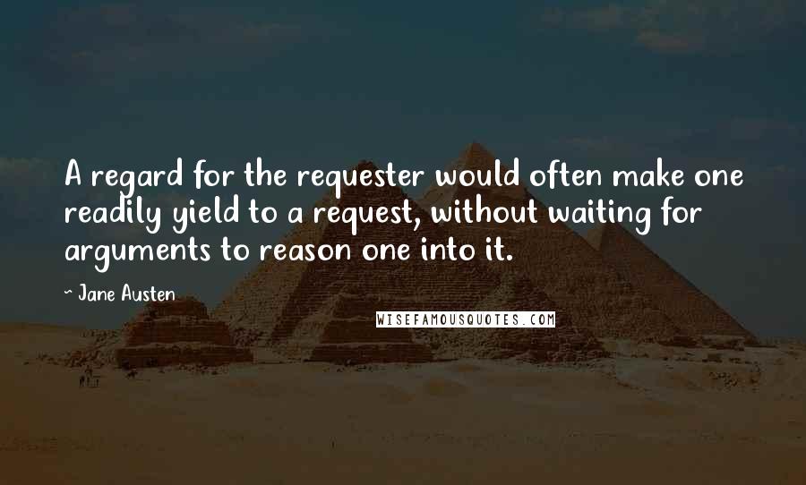 Jane Austen Quotes: A regard for the requester would often make one readily yield to a request, without waiting for arguments to reason one into it.