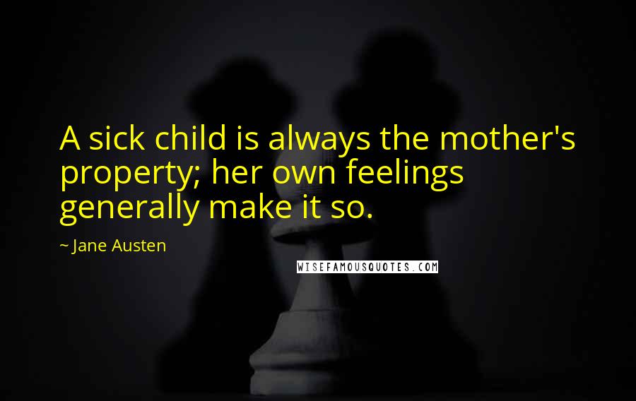 Jane Austen Quotes: A sick child is always the mother's property; her own feelings generally make it so.